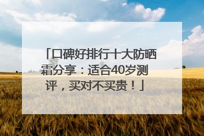 口碑好排行十大防晒霜分享：适合40岁测评，买对不买贵！