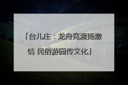 台儿庄：龙舟竞渡扬激情 民俗游园传文化
