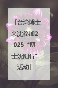 台湾博士来沈参加2025“博士沈阳行”活动