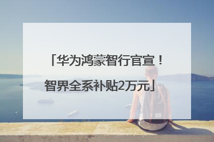 华为鸿蒙智行官宣！智界全系补贴2万元