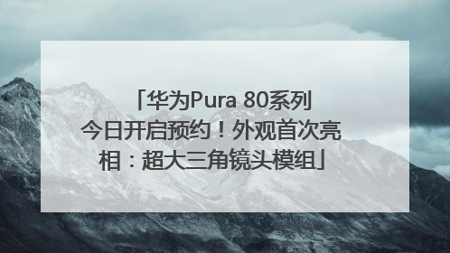 华为Pura 80系列今日开启预约！外观首次亮相：超大三角镜头模组