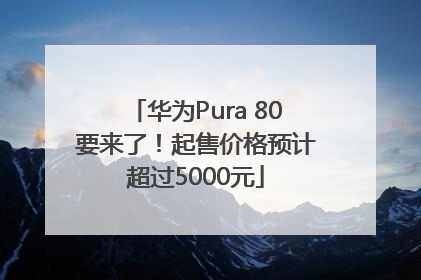 华为Pura 80要来了！起售价格预计超过5000元