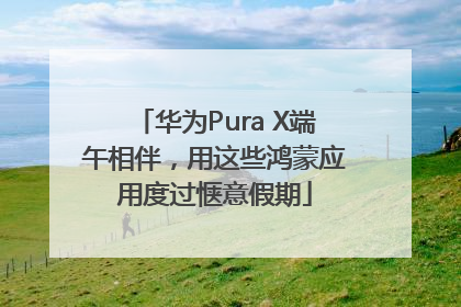 华为Pura X端午相伴，用这些鸿蒙应用度过惬意假期