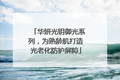 华妍光钥御光系列，为熟龄肌打造光老化防护屏障