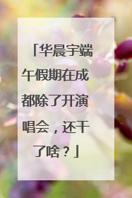 华晨宇端午假期在成都除了开演唱会，还干了啥？