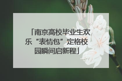 南京高校毕业生欢乐“表情包”定格校园瞬间启新程