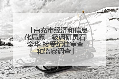 南充市经济和信息化局原一级调研员石全华 接受纪律审查和监察调查