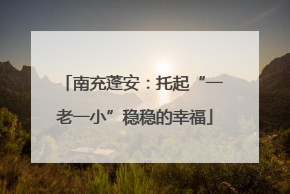 南充蓬安：托起“一老一小”稳稳的幸福