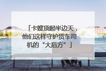 卡嫂顶起半边天，他们这样守护货车司机的“大后方”