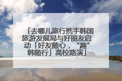去哪儿旅行携手韩国旅游发展局与好丽友启动「好友随心，“趣”韩随行」高校路演