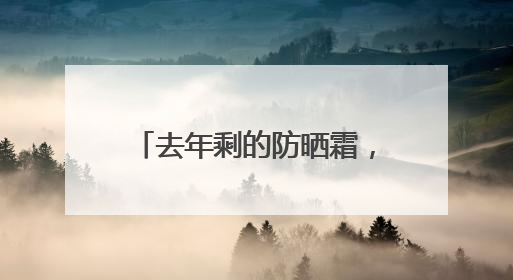 去年剩的防晒霜，今年还能用吗？