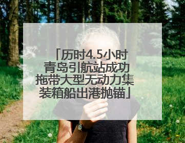 历时4.5小时 青岛引航站成功拖带大型无动力集装箱船出港抛锚