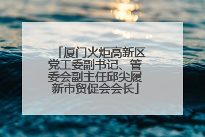 厦门火炬高新区党工委副书记、管委会副主任邱尖履新市贸促会会长