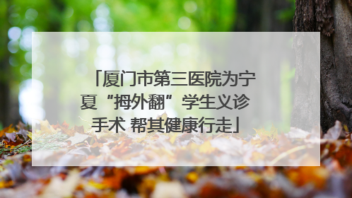 厦门市第三医院为宁夏“拇外翻”学生义诊手术 帮其健康行走