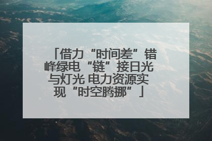 借力“时间差”错峰绿电“链”接日光与灯光 电力资源实现“时空腾挪”