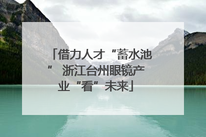 借力人才“蓄水池” 浙江台州眼镜产业“看”未来