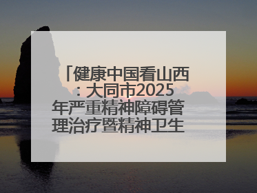 健康中国看山西：大同市2025年严重精神障碍管理治疗暨精神卫生质量控制中心工作培训班开班