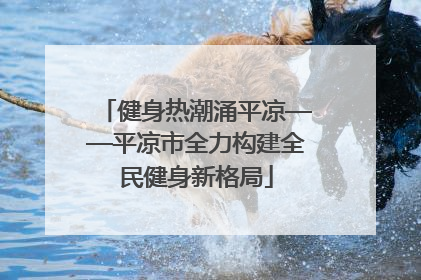 健身热潮涌平凉——平凉市全力构建全民健身新格局