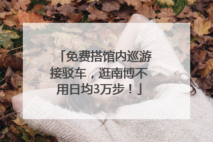 免费搭馆内巡游接驳车，逛南博不用日均3万步！