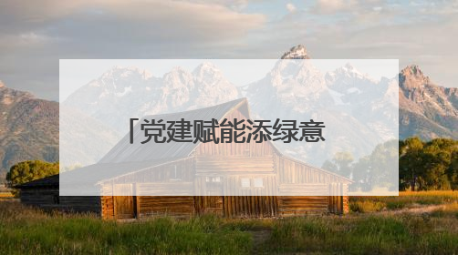党建赋能添绿意 先锋聚力树担当