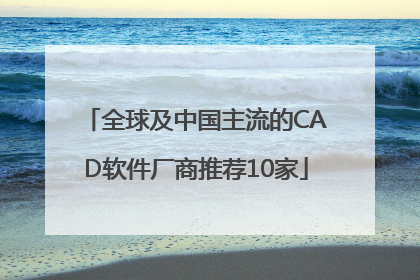 全球及中国主流的CAD软件厂商推荐10家