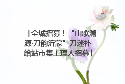 全城招募！“山歌溯源·刀韵沂蒙”刀迷补给站市集主理人招募