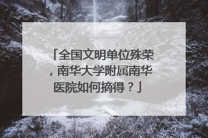 全国文明单位殊荣，南华大学附属南华医院如何摘得？