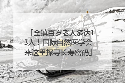 全镇百岁老人多达13人！国际自然医学会来这里探寻长寿密码
