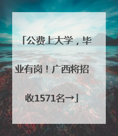 公费上大学，毕业有岗！广西将招收1571名→