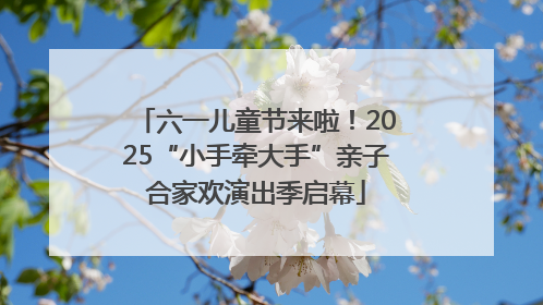 六一儿童节来啦！2025“小手牵大手”亲子合家欢演出季启幕