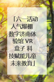 六一活动人气爆棚 数字济南体验馆 VR 盒子 科技赋能儿童未来教育