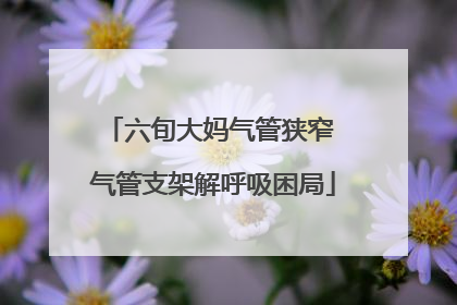 六旬大妈气管狭窄 气管支架解呼吸困局