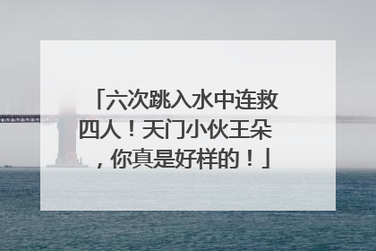 六次跳入水中连救四人！天门小伙王朵，你真是好样的！
