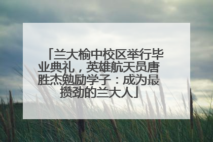 兰大榆中校区举行毕业典礼，英雄航天员唐胜杰勉励学子：成为最攒劲的兰大人