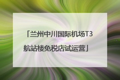 兰州中川国际机场T3航站楼免税店试运营