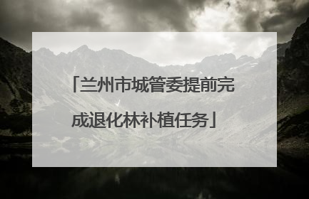兰州市城管委提前完成退化林补植任务