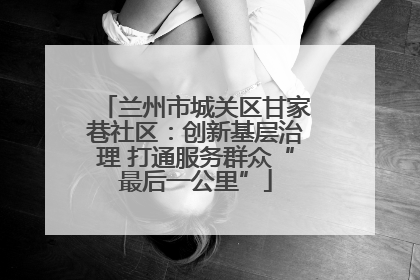 兰州市城关区甘家巷社区：创新基层治理 打通服务群众“最后一公里”