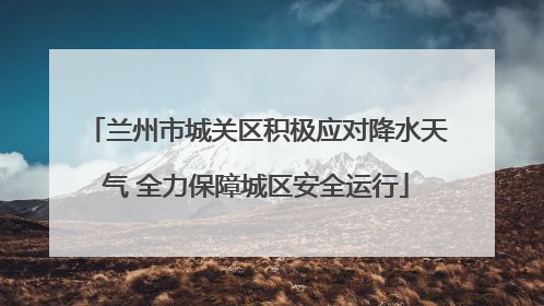兰州市城关区积极应对降水天气 全力保障城区安全运行