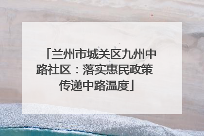 兰州市城关区九州中路社区：落实惠民政策 传递中路温度
