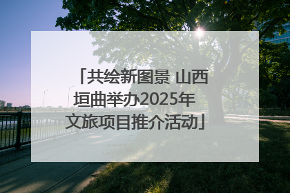共绘新图景 山西垣曲举办2025年文旅项目推介活动