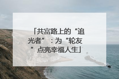 共富路上的“追光者”：为“轮友”点亮幸福人生