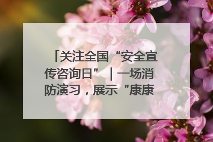 关注全国“安全宣传咨询日”｜一场消防演习，展示“康康”应急实力