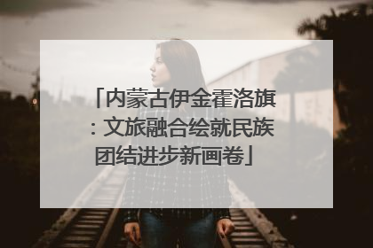 内蒙古伊金霍洛旗：文旅融合绘就民族团结进步新画卷