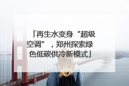 再生水变身“超级空调”，郑州探索绿色低碳供冷新模式