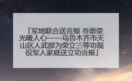 军地联合送喜报 尊崇荣光暖人心——乌鲁木齐市天山区人武部为荣立三等功现役军人家庭送立功喜报
