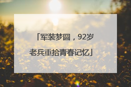 军装梦圆，92岁老兵重拾青春记忆