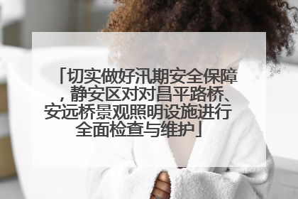 切实做好汛期安全保障，静安区对对昌平路桥、安远桥景观照明设施进行全面检查与维护