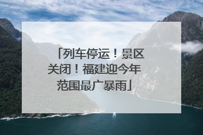 列车停运！景区关闭！福建迎今年范围最广暴雨