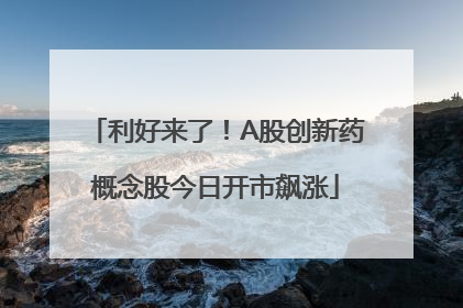 利好来了！A股创新药概念股今日开市飙涨