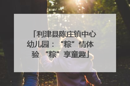 利津县陈庄镇中心幼儿园：“粽”情体验 “粽”享童趣